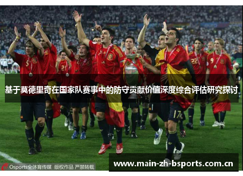 基于莫德里奇在国家队赛事中的防守贡献价值深度综合评估研究探讨