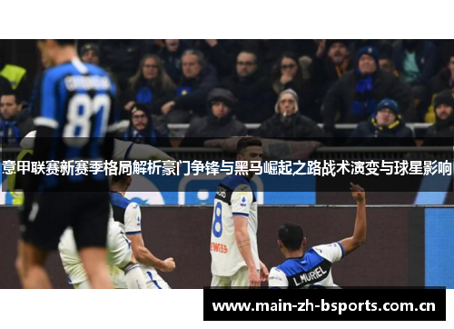 意甲联赛新赛季格局解析豪门争锋与黑马崛起之路战术演变与球星影响
