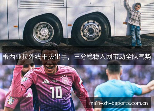 穆西亚拉外线干拔出手,三分稳稳入网带动全队气势 穆西亚拉外线干拔出手,三分稳稳入网带动全队气势