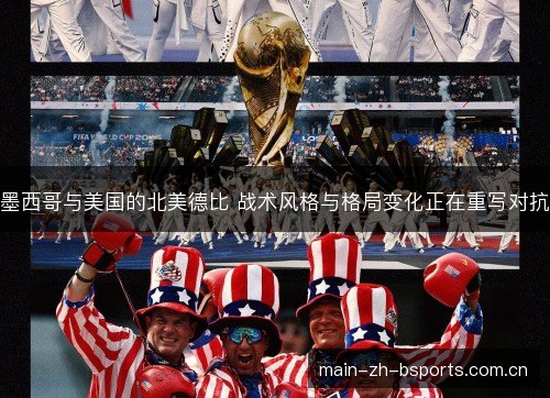 墨西哥与美国的北美德比 战术风格与格局变化正在重写对抗 墨西哥与美国的北美德比 战术风格与格局变化正在重写对抗